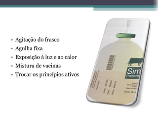 • Agitação do frasco
• Agulha fixa
• Exposição à luz e ao calor
• Mistura de vacinas
• Trocar os princípios ativos
 
