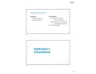 5/28/25
6
Vantagens
◎ Exclusão mútua? ok!
◎ Inanição? Ordem ok!
Algoritmo Token Ring
Desvantagens
◎ Token pode ser perdido?
- regeneação do token
◎ Detectar que o token foi perdido?
- desafio difídil: rede pode
estar sobrecarregada
11
11
Replicação e
Consistência
12
12
 