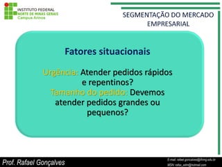Fatores situacionais
              Urgência: Atender pedidos rápidos
                        e repentinos?
                Tamanho do pedido: Devemos
                 atender pedidos grandes ou
                         pequenos?



                                                           E-mail: rafael.goncalves@ifnmg.edu.br
Prof. Rafael Gonçalves                          E-mail: rafael.goncalves@ifnmg.edu.br
                                                           MSN: rafax_adm@hotmail.com
                                                MSN: rafax_adm@hotmail.com
 