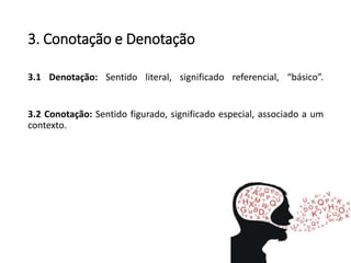 3. Conotação e Denotação
3.1 Denotação: Sentido literal, significado referencial, “básico”.
3.2 Conotação: Sentido figurado, significado especial, associado a um
contexto.
 