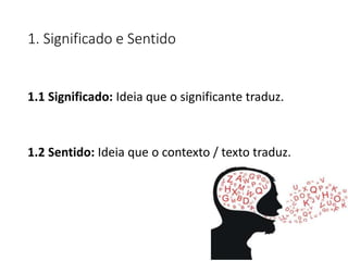 1. Significado e Sentido
1.1 Significado: Ideia que o significante traduz.
1.2 Sentido: Ideia que o contexto / texto traduz.
 