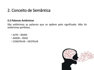 2. Conceito de Semântica
2.2 Palavras Antônimas
São antônimas as palavras que se opõem pelo significado. Não há
antônimos perfeitos.
 ALTO – BAIXO
 AMOR – ÓDIO
 CONSTRUIR – DESTRUIR
 