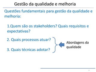 Questões fundamentais para gestão da qualidade e
melhoria:
1.Quem são os stakeholders? Quais requisitos e
expectativas?
2. Quais processos atuar?
3. Quais técnicas adotar?
Abordagens da
qualidade
8
Gestão da qualidade e melhoria
 