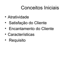 Conceitos Iniciais
• Atratividade
• Satisfação do Cliente
• Encantamento do Cliente
• Características
• Requisito
 