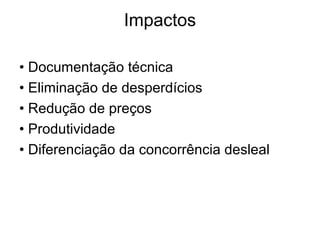 Impactos
• Documentação técnica
• Eliminação de desperdícios
• Redução de preços
• Produtividade
• Diferenciação da concorrência desleal
 