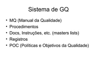 Sistema de GQ
• MQ (Manual da Qualidade)
• Procedimentos
• Docs, Instruções, etc. (masters lists)
• Registros
• POC (Políticas e Objetivos da Qualidade)
 