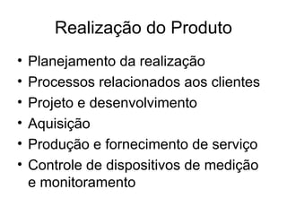 Realização do Produto
• Planejamento da realização
• Processos relacionados aos clientes
• Projeto e desenvolvimento
• Aquisição
• Produção e fornecimento de serviço
• Controle de dispositivos de medição
e monitoramento
 