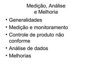Medição, Análise
e Melhoria
• Generalidades
• Medição e monitoramento
• Controle de produto não
conforme
• Análise de dados
• Melhorias
 
