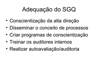 Adequação do SGQ
• Conscientização da alta direção
• Disseminar o conceito de processos
• Criar programas de conscientização
• Treinar os auditores internos
• Realizar autoavaliação/auditoria
 