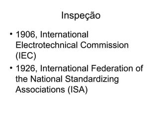 Inspeção
• 1906, International
Electrotechnical Commission
(IEC)
• 1926, International Federation of
the National Standardizing
Associations (ISA)
 