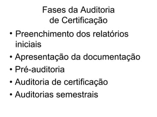 Fases da Auditoria
de Certificação
• Preenchimento dos relatórios
iniciais
• Apresentação da documentação
• Pré-auditoria
• Auditoria de certificação
• Auditorias semestrais
 