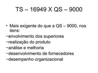 TS – 16949 X QS – 9000
• Mais exigente do que a QS – 9000, nos
itens:
−envolvimento dos superiores
−realização do produto
−análise e melhoria
−desenvolvimento de fornecedores
−desempenho organizacional
 