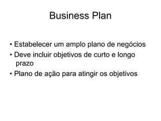 Business Plan
• Estabelecer um amplo plano de negócios
• Deve incluir objetivos de curto e longo
prazo
• Plano de ação para atingir os objetivos
 