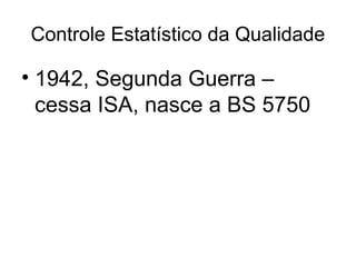 Controle Estatístico da Qualidade
• 1942, Segunda Guerra –
cessa ISA, nasce a BS 5750
 