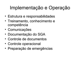 Implementação e Operação
• Estrutura e responsabilidades
• Treinamento, conhecimento e
competência
• Comunicações
• Documentação do SGA
• Controle de documentos
• Controle operacional
• Preparação de emergências
 