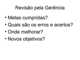 Revisão pela Gerência
• Metas cumpridas?
• Quais são os erros e acertos?
• Onde melhorar?
• Novos objetivos?
 