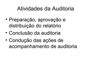 Atividades da Auditoria
• Preparação, aprovação e
distribuição do relatório
• Conclusão da auditoria
• Condução das ações de
acompanhamento de auditoria
 