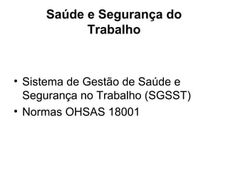 Saúde e Segurança do
Trabalho
• Sistema de Gestão de Saúde e
Segurança no Trabalho (SGSST)
• Normas OHSAS 18001
 