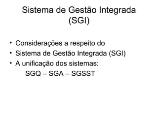 Sistema de Gestão Integrada
(SGI)
• Considerações a respeito do
• Sistema de Gestão Integrada (SGI)
• A unificação dos sistemas:
SGQ – SGA – SGSST
 