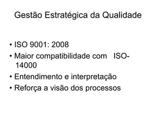 Gestão Estratégica da Qualidade
• ISO 9001: 2008
• Maior compatibilidade com ISO-
14000
• Entendimento e interpretação
• Reforça a visão dos processos
 