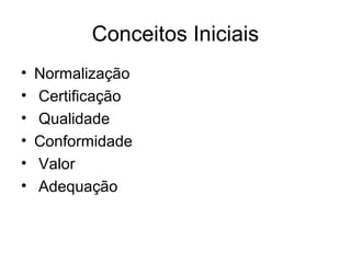 Conceitos Iniciais
• Normalização
• Certificação
• Qualidade
• Conformidade
• Valor
• Adequação
 