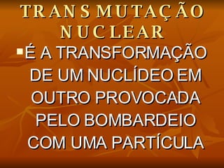 TRANSMUTAÇÃO NUCLEAR É A TRANSFORMAÇÃO DE UM NUCLÍDEO EM OUTRO PROVOCADA PELO BOMBARDEIO COM UMA PARTÍCULA 