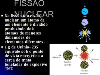 FISSÃO NUCLEAR Na fissão (ou cisão) nuclear, um  átomo  de um  elemento  é dividido produzindo dois átomos de menores dimensões de elementos diferentes. 1 g de Urânio- 235 equivale sob o ponto de vista energético a cerca de trinta toneladas de explosivo TNT. 
