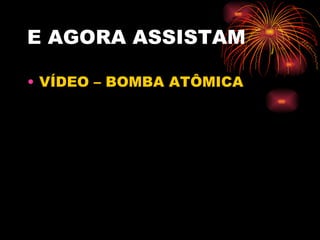 E AGORA ASSISTAM VÍDEO – BOMBA ATÔMICA 