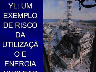 CHERNOBYL: UM EXEMPLO DE RISCO DA UTILIZAÇÃO E ENERGIA NUCLEAR 