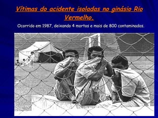Vítimas do acidente isoladas no ginásio Rio Vermelho. Ocorrido em 1987, deixando 4 mortos e mais de 800 contaminados. 