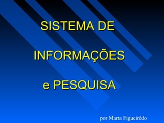 SISTEMA DESISTEMA DE
INFORMAÇÕESINFORMAÇÕES
e PESQUISAe PESQUISA
por Marta Figueirêdo
 