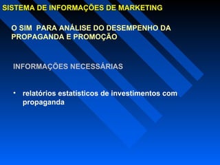 SISTEMA DE INFORMAÇÕES DE MARKETINGSISTEMA DE INFORMAÇÕES DE MARKETING
O SIM PARA ANÁLISE DO DESEMPENHO DA
PROPAGANDA E PROMOÇÃO
INFORMAÇÕES NECESSÁRIAS
• relatórios estatísticos de investimentos com
propaganda
 
