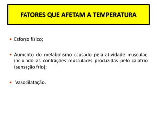 FATORES QUE AFETAM A TEMPERATURA
 Esforço físico;
 Aumento do metabolismo causado pela atividade muscular,
incluindo as contrações musculares produzidas pelo calafrio
(sensação frio);
 Vasodilatação.
 