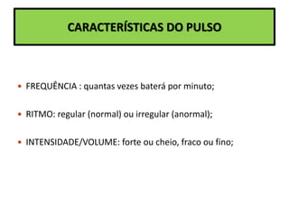 CARACTERÍSTICAS DO PULSO
 FREQUÊNCIA : quantas vezes baterá por minuto;
 RITMO: regular (normal) ou irregular (anormal);
 INTENSIDADE/VOLUME: forte ou cheio, fraco ou fino;
 