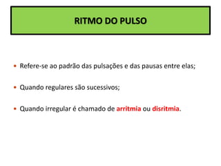 RITMO DO PULSO
 Refere-se ao padrão das pulsações e das pausas entre elas;
 Quando regulares são sucessivos;
 Quando irregular é chamado de arritmia ou disritmia.
 