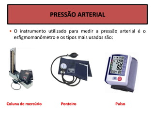 PRESSÃO ARTERIAL
 O instrumento utilizado para medir a pressão arterial é o
esfigmomanômetro e os tipos mais usados são:
Coluna de mercúrio Ponteiro Pulso
 