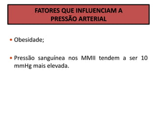 FATORES QUE INFLUENCIAM A
PRESSÃO ARTERIAL
 Obesidade;
 Pressão sanguínea nos MMII tendem a ser 10
mmHg mais elevada.
 