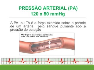 PRESSÃO ARTERIAL (PA)
120 x 80 mmHg
A PA ou TA é a força exercida sobre a parede
de um artéria pelo sangue pulsante sob a
pressão do coração
 