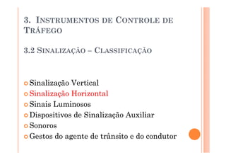 3. INSTRUMENTOS      DE   CONTROLE DE
TRÁFEGO

3.2 SINALIZAÇÃO – CLASSIFICAÇÃO



 Sinalização Vertical
 Sinalização Horizontal
 Sinais Luminosos
 Dispositivos de Sinalização Auxiliar
 Sonoros
 Gestos do agente de trânsito e do condutor
 