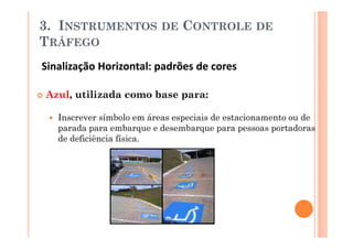3. INSTRUMENTOS            DE   CONTROLE DE
TRÁFEGO
Sinalização Horizontal: padrões de cores

Azul, utilizada como base para:

   Inscrever símbolo em áreas especiais de estacionamento ou de
   parada para embarque e desembarque para pessoas portadoras
   de deficiência física.
 