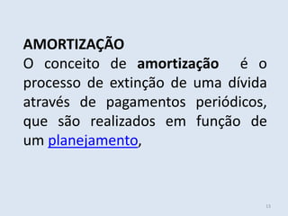 AMORTIZAÇÃO
O conceito de amortização é o
processo de extinção de uma dívida
através de pagamentos periódicos,
que são realizados em função de
um planejamento,

13

 