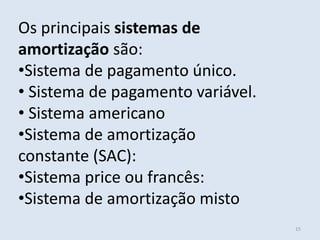 Os principais sistemas de
amortização são:
•Sistema de pagamento único.
• Sistema de pagamento variável.
• Sistema americano
•Sistema de amortização
constante (SAC):
•Sistema price ou francês:
•Sistema de amortização misto
15

 