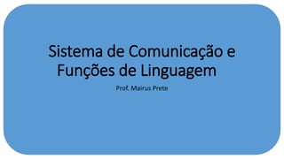 Sistema de Comunicação e
Funções de Linguagem
Prof. Mairus Prete
 