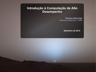 Introdução à Computação de Alto
          Desempenho
                          Vinícius Alves Hax
                   Sistemas Distribuídos - FURG




                        Setembro de 2012
 