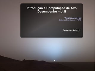Introdução à Computação de Alto
       Desempenho – pt II
                          Vinícius Alves Hax
                   Sistemas Distribuídos - FURG




                       Dezembro de 2012
 