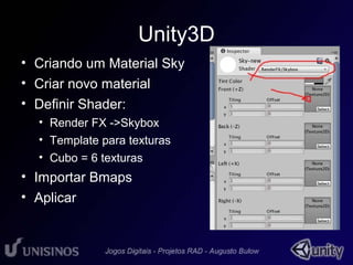 Unity3D 
• Criando um Material Sky 
• Criar novo material 
• Definir Shader: 
• Render FX ->Skybox 
• Template para texturas 
• Cubo = 6 texturas 
• Importar Bmaps 
• Aplicar 
 