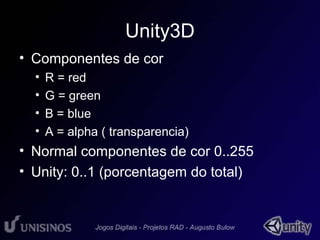 Unity3D 
• Componentes de cor 
• R = red 
• G = green 
• B = blue 
• A = alpha ( transparencia) 
• Normal componentes de cor 0..255 
• Unity: 0..1 (porcentagem do total) 
 