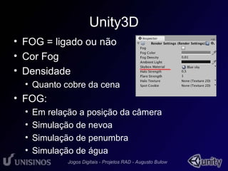 Unity3D 
• FOG = ligado ou não 
• Cor Fog 
• Densidade 
• Quanto cobre da cena 
• FOG: 
• Em relação a posição da câmera 
• Simulação de nevoa 
• Simulação de penumbra 
• Simulação de água 
 