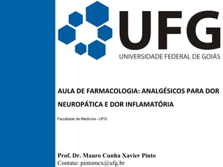 AULA DE FARMACOLOGIA: ANALGÉSICOS PARA DOR
NEUROPÁTICA E DOR INFLAMATÓRIA
Faculdade de Medicina - UFG
Prof. Dr. Mauro Cunha Xavier Pinto
Contato: pintomcx@ufg.br
 