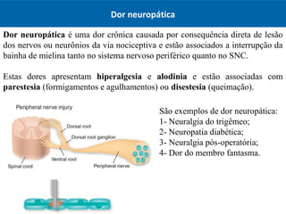 Dor neuropática
Dor neuropática é uma dor crônica causada por consequência direta de lesão
dos nervos ou neurônios da via ...